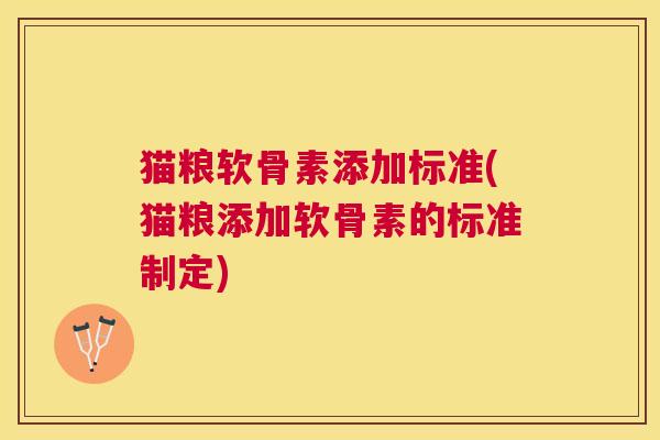 猫粮软骨素添加标准(猫粮添加软骨素的标准制定)
