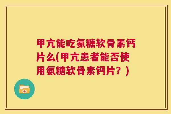 甲亢能吃氨糖软骨素钙片么(甲亢患者能否使用氨糖软骨素钙片？)