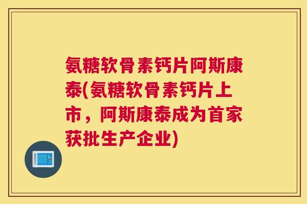 氨糖软骨素钙片阿斯康泰(氨糖软骨素钙片上市，阿斯康泰成为首家获批生产企业)