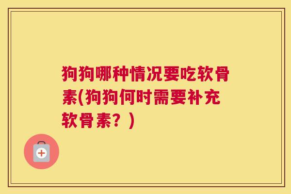 狗狗哪种情况要吃软骨素(狗狗何时需要补充软骨素？)