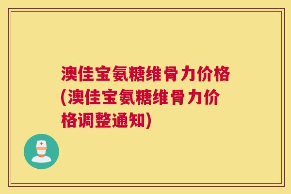 澳佳宝氨糖维骨力价格(澳佳宝氨糖维骨力价格调整通知)