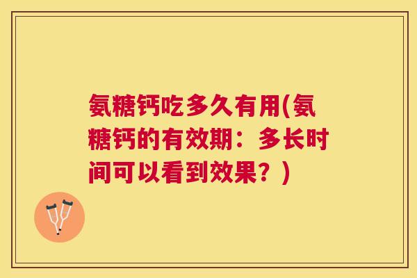 氨糖钙吃多久有用(氨糖钙的有效期：多长时间可以看到效果？)