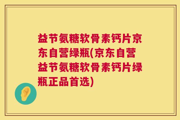 益节氨糖软骨素钙片京东自营绿瓶(京东自营益节氨糖软骨素钙片绿瓶正品首选)