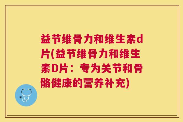 益节维骨力和维生素d片(益节维骨力和维生素D片：专为关节和骨骼健康的营养补充)