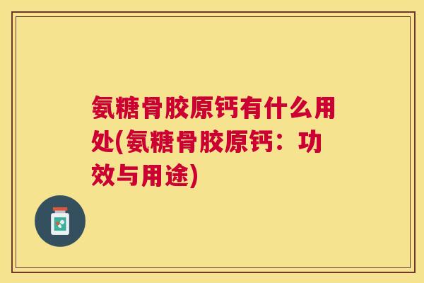 氨糖骨胶原钙有什么用处(氨糖骨胶原钙：功效与用途)