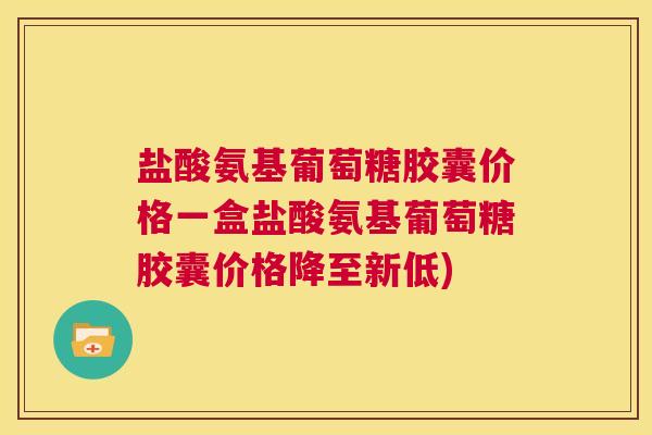 盐酸氨基葡萄糖胶囊价格一盒盐酸氨基葡萄糖胶囊价格降至新低)