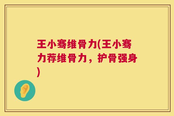 王小骞维骨力(王小骞力荐维骨力，护骨强身)