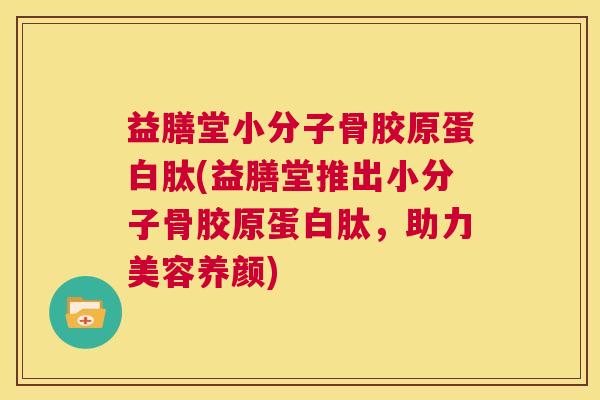 益膳堂小分子骨胶原蛋白肽(益膳堂推出小分子骨胶原蛋白肽，助力美容养颜)