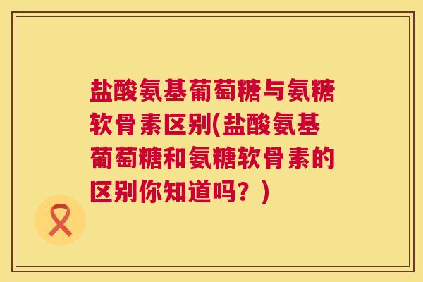 盐酸氨基葡萄糖与氨糖软骨素区别(盐酸氨基葡萄糖和氨糖软骨素的区别你知道吗？)