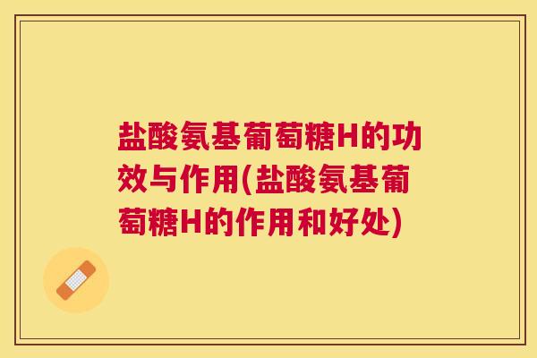 盐酸氨基葡萄糖H的功效与作用(盐酸氨基葡萄糖H的作用和好处)