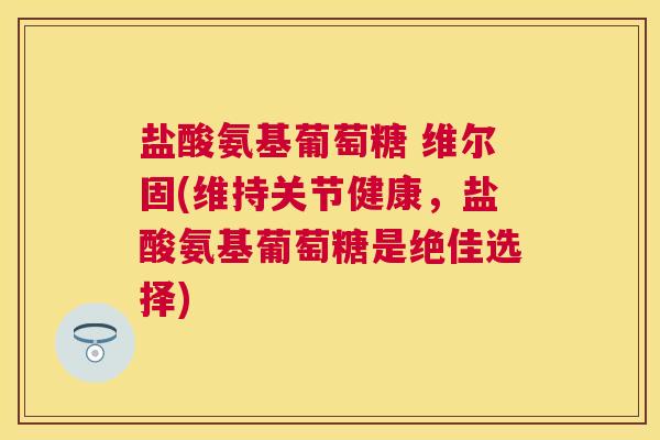 盐酸氨基葡萄糖 维尔固(维持关节健康，盐酸氨基葡萄糖是绝佳选择)