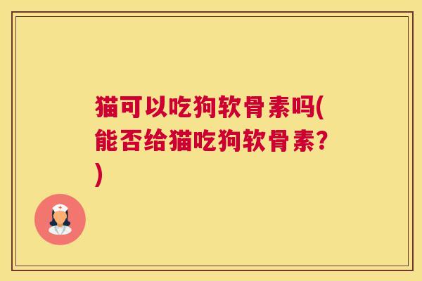 猫可以吃狗软骨素吗(能否给猫吃狗软骨素？)