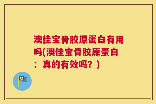 澳佳宝骨胶原蛋白有用吗(澳佳宝骨胶原蛋白：真的有效吗？)
