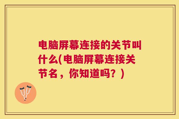 电脑屏幕连接的关节叫什么(电脑屏幕连接关节名，你知道吗？)