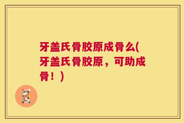 牙盖氏骨胶原成骨么(牙盖氏骨胶原，可助成骨！)