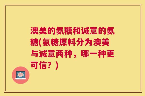 澳美的氨糖和诚意的氨糖(氨糖原料分为澳美与诚意两种，哪一种更可信？)