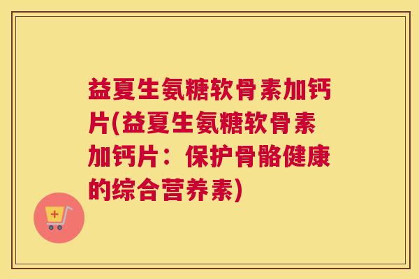 益夏生氨糖软骨素加钙片(益夏生氨糖软骨素加钙片：保护骨骼健康的综合营养素)