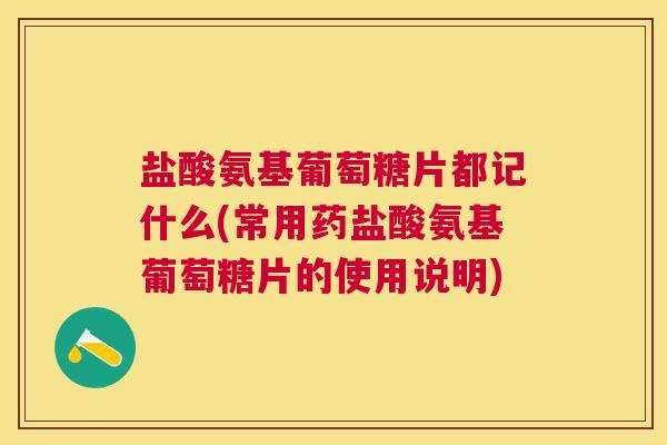 盐酸氨基葡萄糖片都记什么(常用药盐酸氨基葡萄糖片的使用说明)