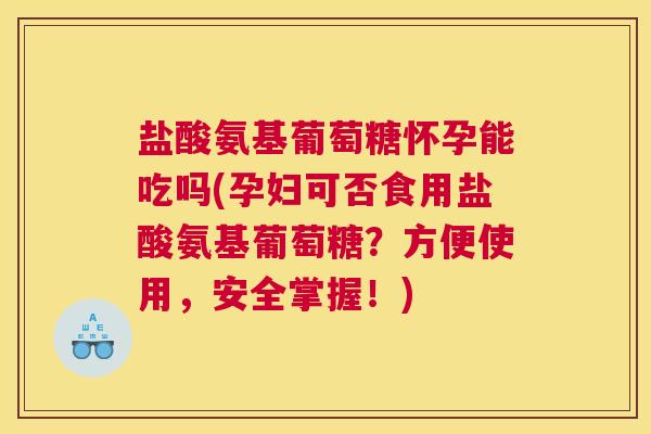 盐酸氨基葡萄糖怀孕能吃吗(孕妇可否食用盐酸氨基葡萄糖？方便使用，安全掌握！)