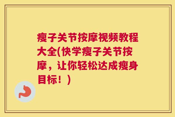 瘦子关节按摩视频教程大全(快学瘦子关节按摩，让你轻松达成瘦身目标！)
