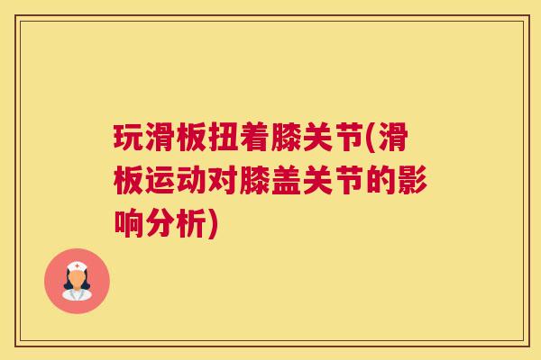 玩滑板扭着膝关节(滑板运动对膝盖关节的影响分析)