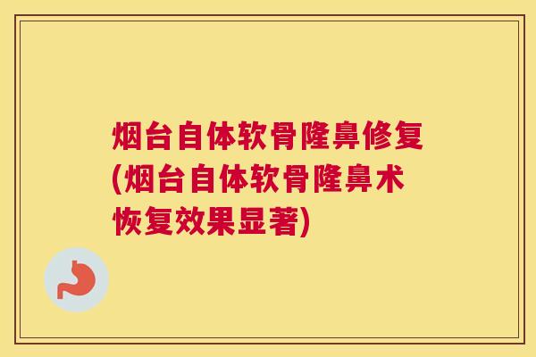 烟台自体软骨隆鼻修复(烟台自体软骨隆鼻术恢复效果显著)