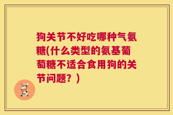 狗关节不好吃哪种气氨糖(什么类型的氨基葡萄糖不适合食用狗的关节问题？)