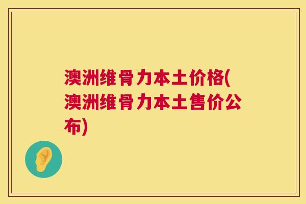 澳洲维骨力本土价格(澳洲维骨力本土售价公布)