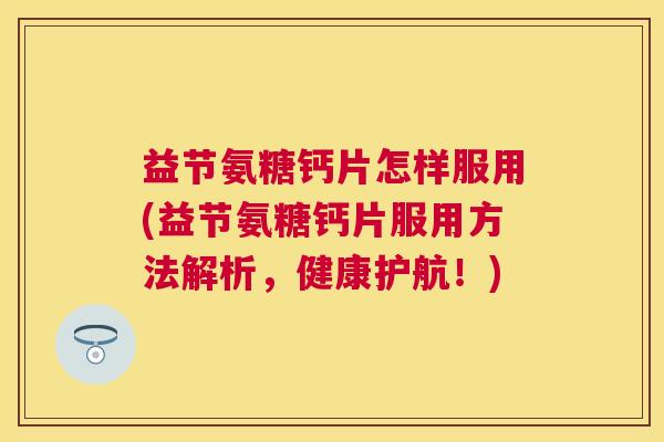 益节氨糖钙片怎样服用(益节氨糖钙片服用方法解析，健康护航！)