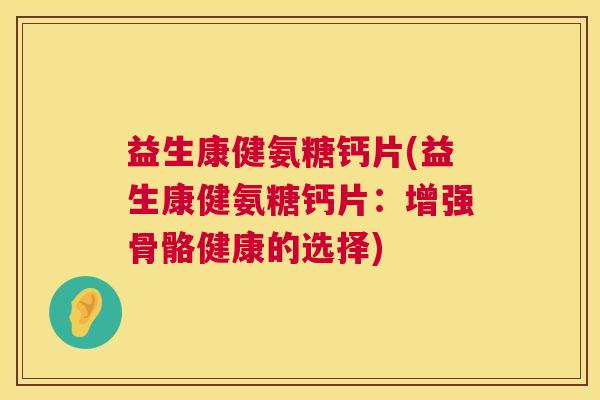 益生康健氨糖钙片(益生康健氨糖钙片：增强骨骼健康的选择)