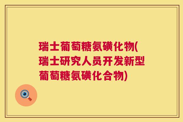 瑞士葡萄糖氨磺化物(瑞士研究人员开发新型葡萄糖氨磺化合物)