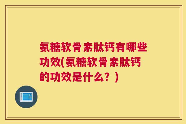 氨糖软骨素肽钙有哪些功效(氨糖软骨素肽钙的功效是什么？)