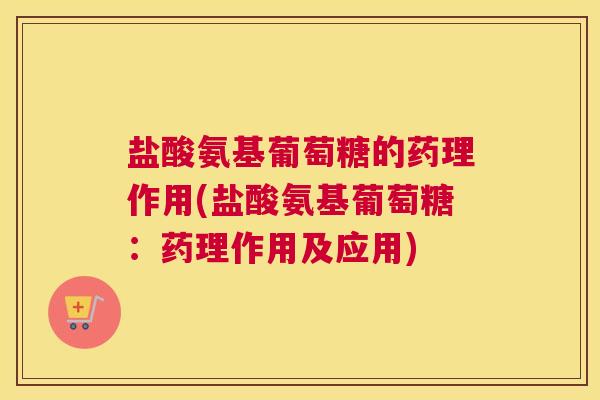 盐酸氨基葡萄糖的药理作用(盐酸氨基葡萄糖：药理作用及应用)