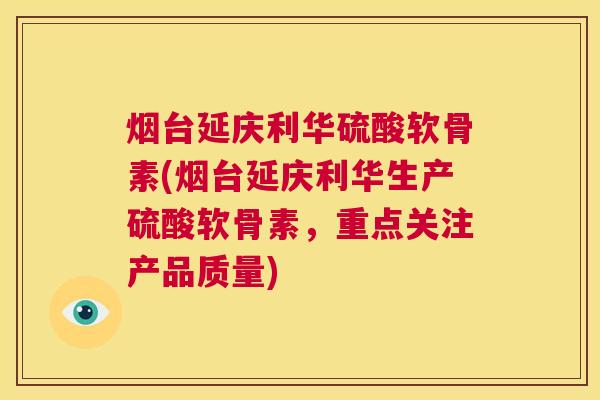 烟台延庆利华硫酸软骨素(烟台延庆利华生产硫酸软骨素，重点关注产品质量)