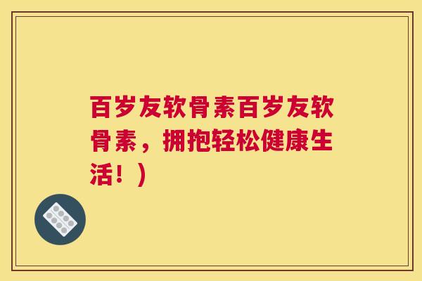 百岁友软骨素百岁友软骨素，拥抱轻松健康生活！)