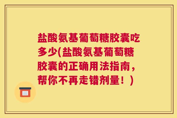 盐酸氨基葡萄糖胶囊吃多少(盐酸氨基葡萄糖胶囊的正确用法指南，帮你不再走错剂量！)