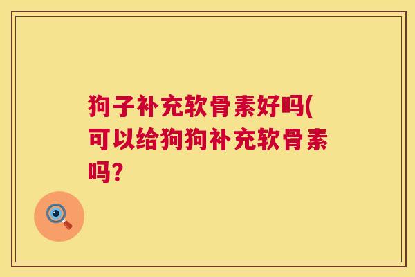 狗子补充软骨素好吗(可以给狗狗补充软骨素吗？