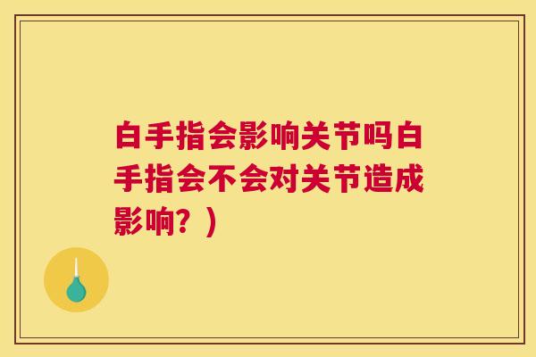 白手指会影响关节吗白手指会不会对关节造成影响？)