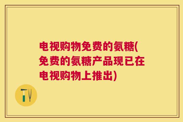 电视购物免费的氨糖(免费的氨糖产品现已在电视购物上推出)