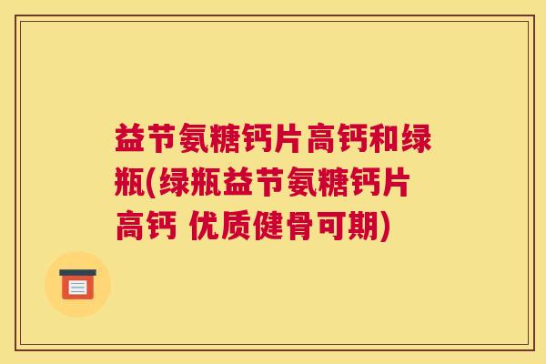 益节氨糖钙片高钙和绿瓶(绿瓶益节氨糖钙片高钙 优质健骨可期)