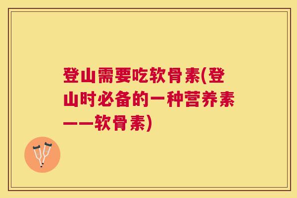 登山需要吃软骨素(登山时必备的一种营养素——软骨素)