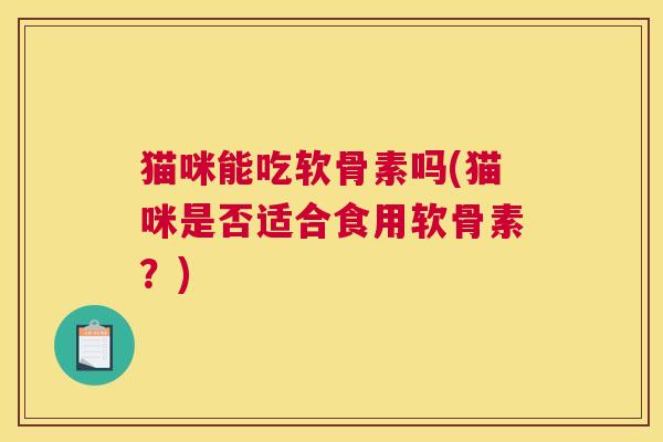 猫咪能吃软骨素吗(猫咪是否适合食用软骨素？)