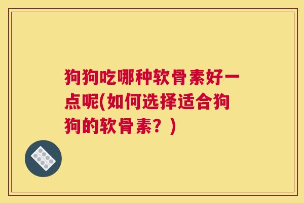 狗狗吃哪种软骨素好一点呢(如何选择适合狗狗的软骨素？)