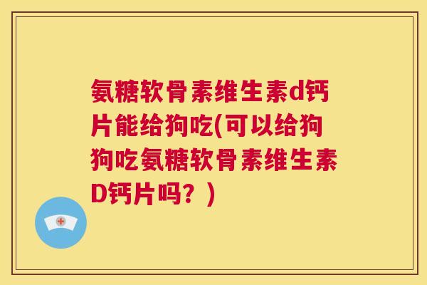氨糖软骨素维生素d钙片能给狗吃(可以给狗狗吃氨糖软骨素维生素D钙片吗？)