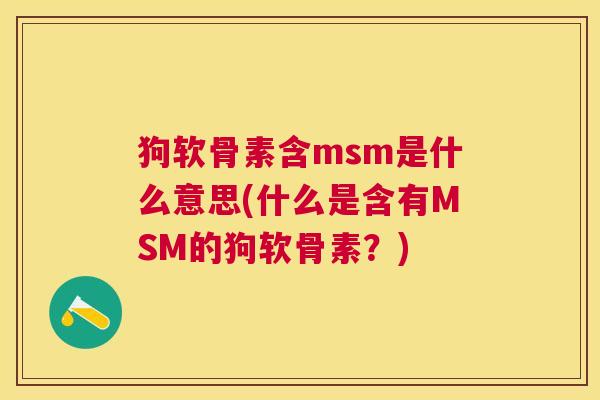 狗软骨素含msm是什么意思(什么是含有MSM的狗软骨素？)