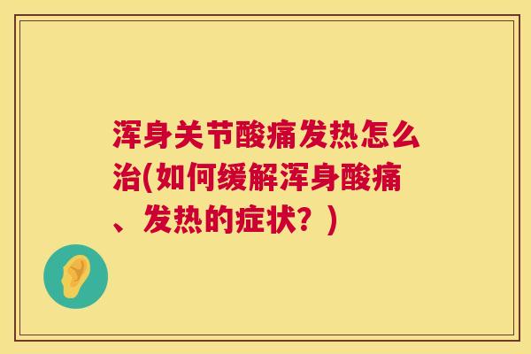 浑身关节酸痛发热怎么治(如何缓解浑身酸痛、发热的症状？)