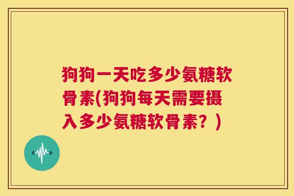 狗狗一天吃多少氨糖软骨素(狗狗每天需要摄入多少氨糖软骨素？)
