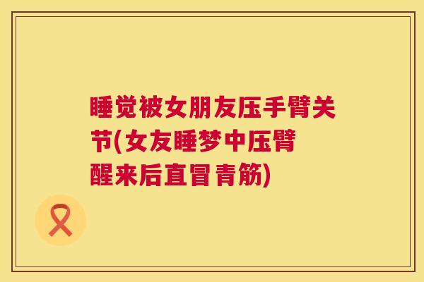 睡觉被女朋友压手臂关节(女友睡梦中压臂 醒来后直冒青筋)