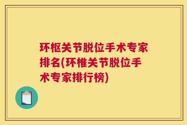 环枢关节脱位手术专家排名(环椎关节脱位手术专家排行榜)