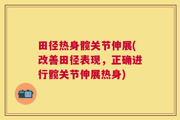 田径热身髋关节伸展(改善田径表现，正确进行髋关节伸展热身)